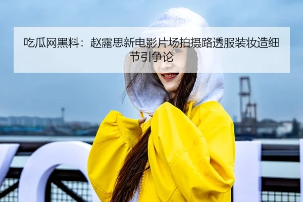 吃瓜网黑料：赵露思新电影片场拍摄路透服装妆造细节引争论